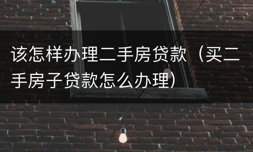 该怎样办理二手房贷款（买二手房子贷款怎么办理）