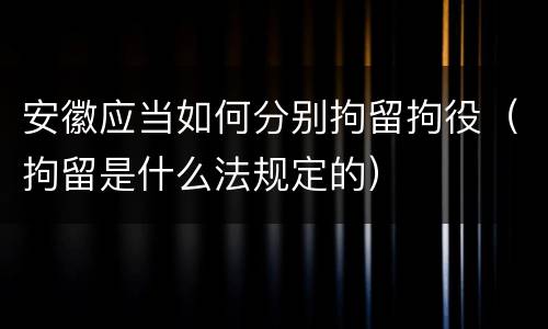 安徽应当如何分别拘留拘役（拘留是什么法规定的）