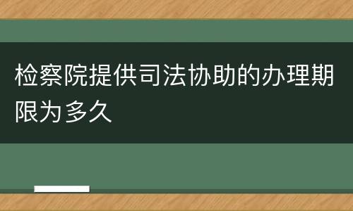 检察院提供司法协助的办理期限为多久