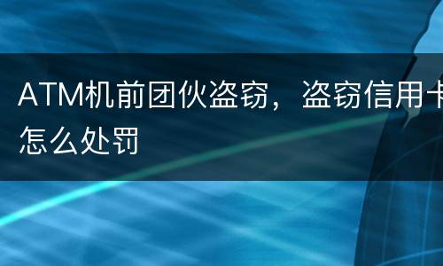 ATM机前团伙盗窃，盗窃信用卡怎么处罚