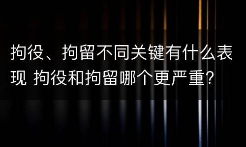 拘役、拘留不同关键有什么表现 拘役和拘留哪个更严重?