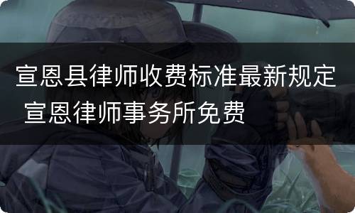 宣恩县律师收费标准最新规定 宣恩律师事务所免费