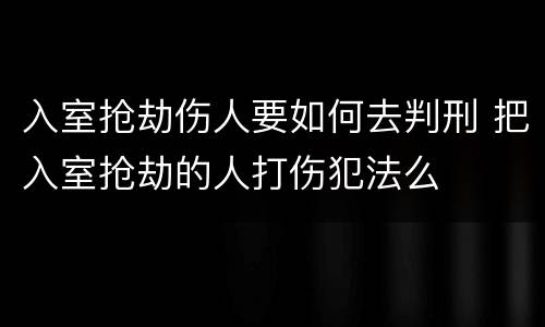 入室抢劫伤人要如何去判刑 把入室抢劫的人打伤犯法么