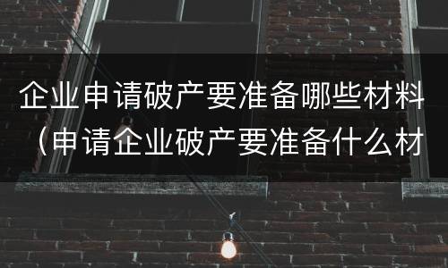 企业申请破产要准备哪些材料（申请企业破产要准备什么材料）