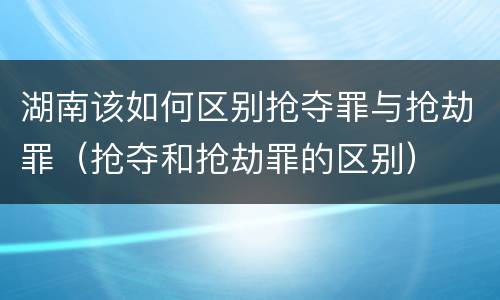 湖南该如何区别抢夺罪与抢劫罪（抢夺和抢劫罪的区别）