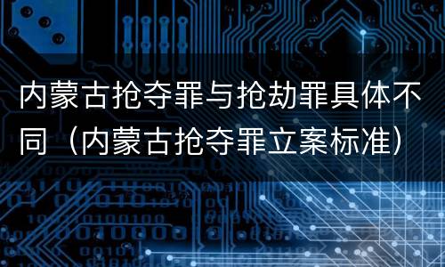 内蒙古抢夺罪与抢劫罪具体不同（内蒙古抢夺罪立案标准）