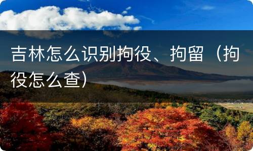 吉林怎么识别拘役、拘留（拘役怎么查）