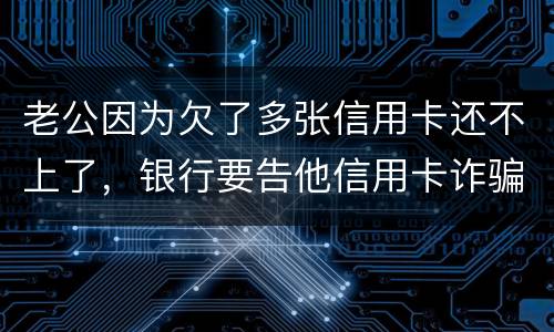 老公因为欠了多张信用卡还不上了，银行要告他信用卡诈骗，信用卡诈骗的量刑标准是什么