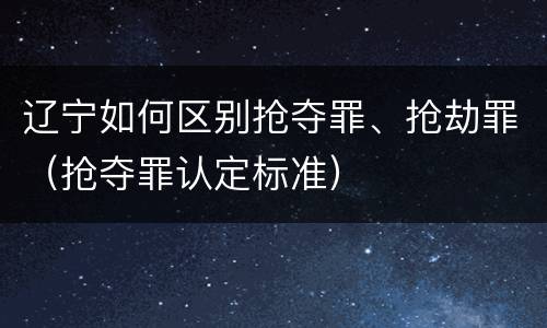 辽宁如何区别抢夺罪、抢劫罪（抢夺罪认定标准）