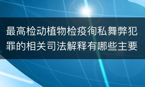 最高检动植物检疫徇私舞弊犯罪的相关司法解释有哪些主要规定