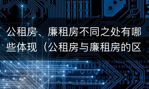 公租房、廉租房不同之处有哪些体现（公租房与廉租房的区别都在此,别再搞错了!）