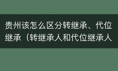 贵州该怎么区分转继承、代位继承（转继承人和代位继承人的区别）