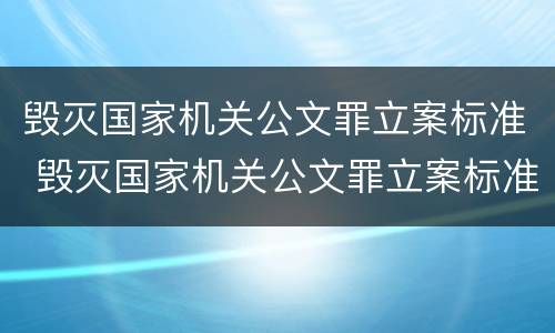 毁灭国家机关公文罪立案标准 毁灭国家机关公文罪立案标准是多少