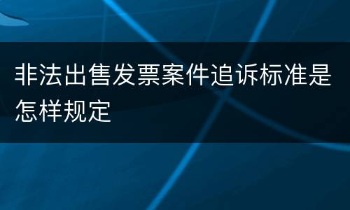 非法出售发票案件追诉标准是怎样规定