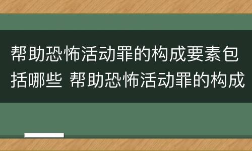 帮助恐怖活动罪的构成要素包括哪些 帮助恐怖活动罪的构成要素包括哪些内容