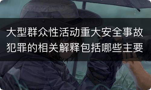 大型群众性活动重大安全事故犯罪的相关解释包括哪些主要内容