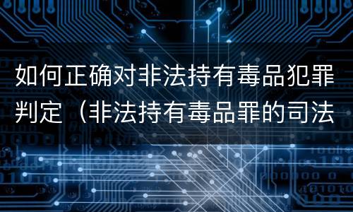 如何正确对非法持有毒品犯罪判定（非法持有毒品罪的司法疑难问题探析）