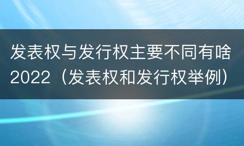 发表权与发行权主要不同有啥2022（发表权和发行权举例）