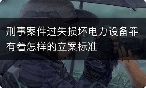 刑事案件过失损坏电力设备罪有着怎样的立案标准