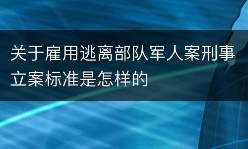 关于雇用逃离部队军人案刑事立案标准是怎样的