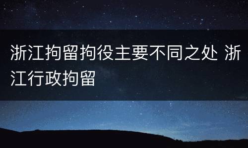 浙江拘留拘役主要不同之处 浙江行政拘留