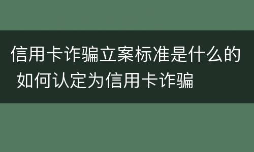 信用卡诈骗立案标准是什么的 如何认定为信用卡诈骗