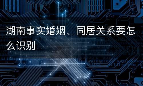 湖南事实婚姻、同居关系要怎么识别