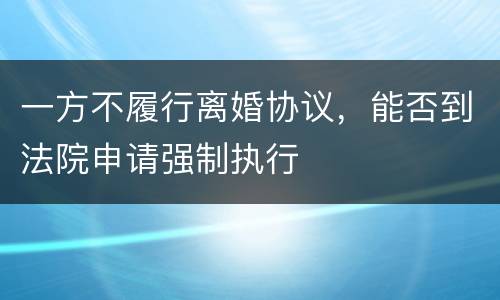 一方不履行离婚协议，能否到法院申请强制执行