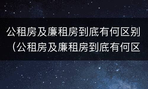 公租房及廉租房到底有何区别（公租房及廉租房到底有何区别图片）