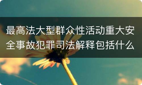 最高法大型群众性活动重大安全事故犯罪司法解释包括什么重要规定