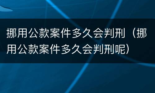 挪用公款案件多久会判刑（挪用公款案件多久会判刑呢）