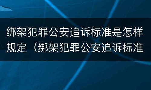 绑架犯罪公安追诉标准是怎样规定（绑架犯罪公安追诉标准是怎样规定的）