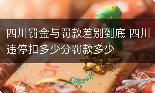 四川罚金与罚款差别到底 四川违停扣多少分罚款多少