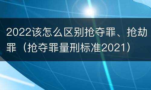 2022该怎么区别抢夺罪、抢劫罪（抢夺罪量刑标准2021）