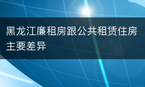 黑龙江廉租房跟公共租赁住房主要差异