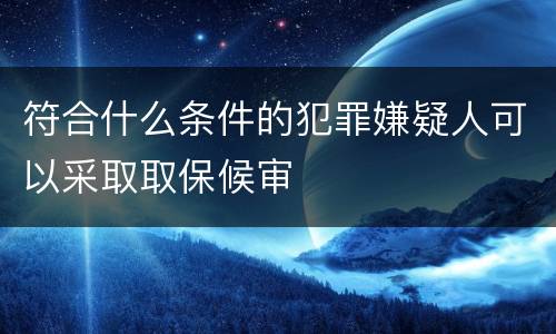 符合什么条件的犯罪嫌疑人可以采取取保候审