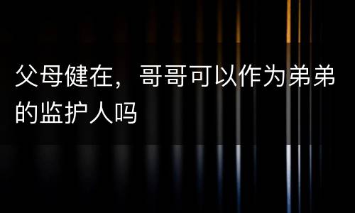 父母健在，哥哥可以作为弟弟的监护人吗