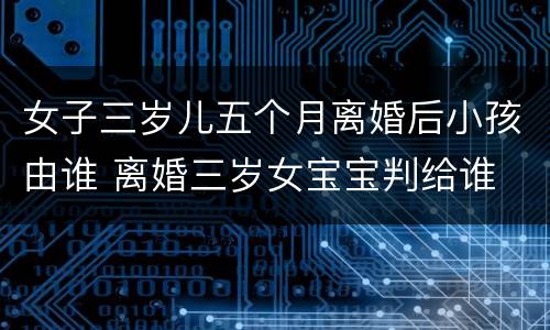 女子三岁儿五个月离婚后小孩由谁 离婚三岁女宝宝判给谁