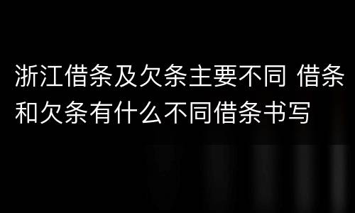 浙江借条及欠条主要不同 借条和欠条有什么不同借条书写