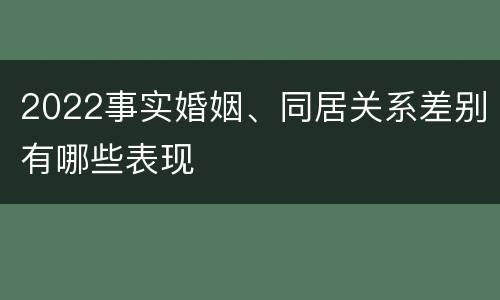 2022事实婚姻、同居关系差别有哪些表现