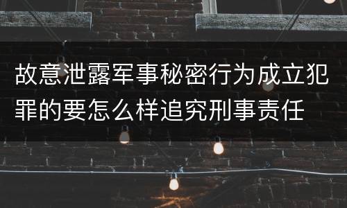 故意泄露军事秘密行为成立犯罪的要怎么样追究刑事责任