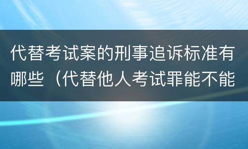 代替考试案的刑事追诉标准有哪些（代替他人考试罪能不能不起诉）