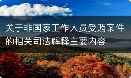 关于非国家工作人员受贿案件的相关司法解释主要内容