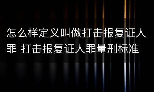 怎么样定义叫做打击报复证人罪 打击报复证人罪量刑标准