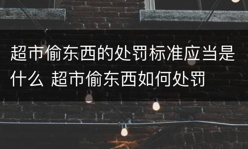 超市偷东西的处罚标准应当是什么 超市偷东西如何处罚