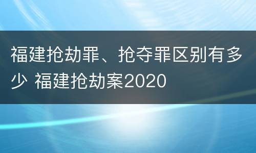 福建抢劫罪、抢夺罪区别有多少 福建抢劫案2020