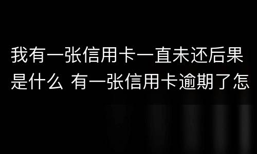 我有一张信用卡一直未还后果是什么 有一张信用卡逾期了怎么办