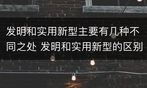 发明和实用新型主要有几种不同之处 发明和实用新型的区别