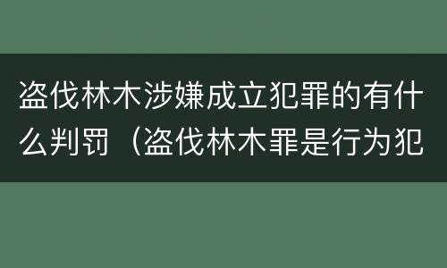 盗伐林木涉嫌成立犯罪的有什么判罚（盗伐林木罪是行为犯吗）