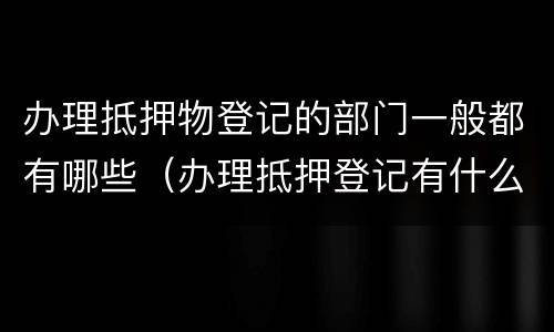 办理抵押物登记的部门一般都有哪些（办理抵押登记有什么作用）